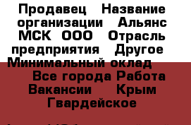 Продавец › Название организации ­ Альянс-МСК, ООО › Отрасль предприятия ­ Другое › Минимальный оклад ­ 5 000 - Все города Работа » Вакансии   . Крым,Гвардейское